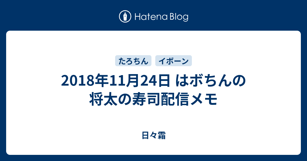 18年11月24日 はボちんの将太の寿司配信メモ 日々霜