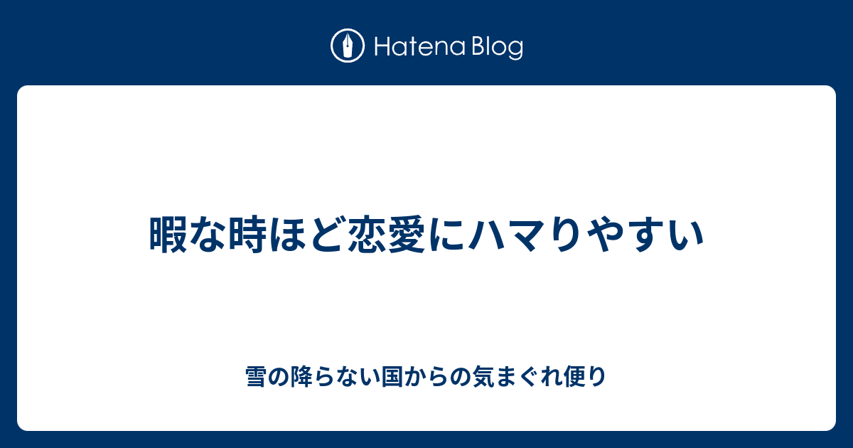 暇な時ほど恋愛にハマりやすい 雪の降らない国からの気まぐれ便り