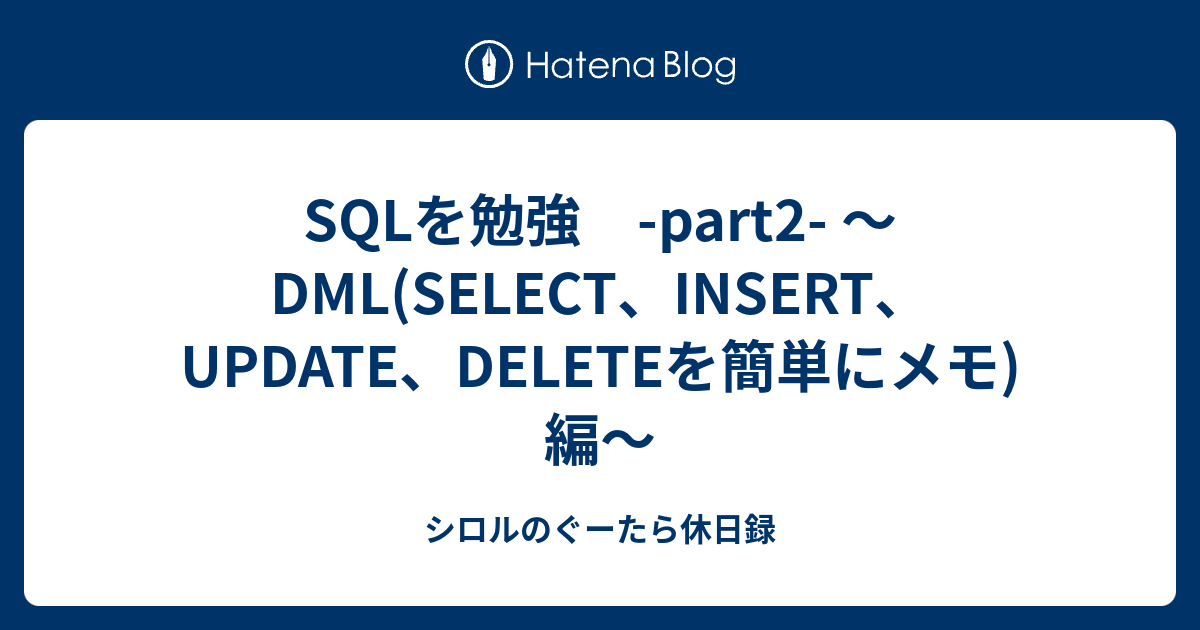 SQLを勉強 -part2- ～DML(SELECT、INSERT、UPDATE、DELETEを簡単にメモ)編～ - シロルのぐーたら休日録