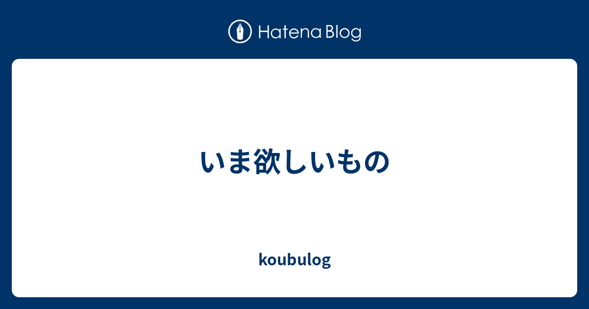 いま欲しいもの Koubulog