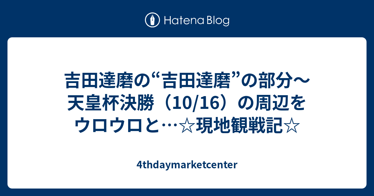 吉田達磨の 吉田達磨 の部分 天皇杯決勝 10 16 の周辺をウロウロと 現地観戦記 4thdaymarketcenter