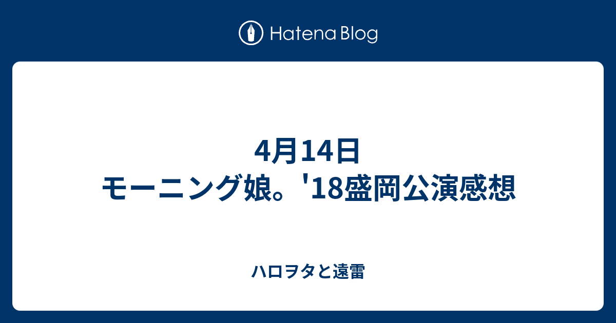 4月14日 モーニング娘 18盛岡公演感想 ハロヲタと遠雷