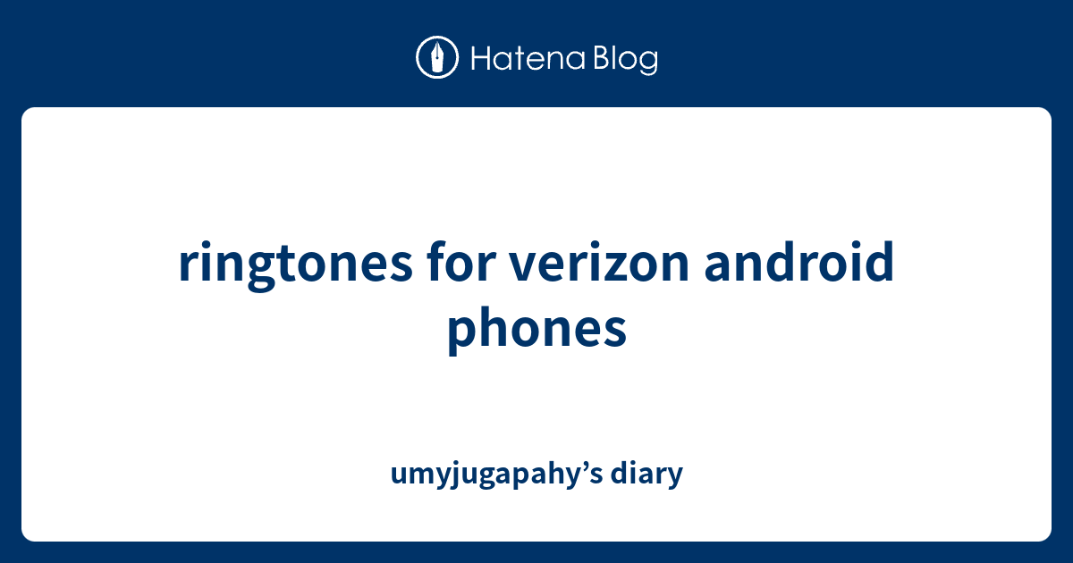 ringtones for verizon android phones umyjugapahy’s diary