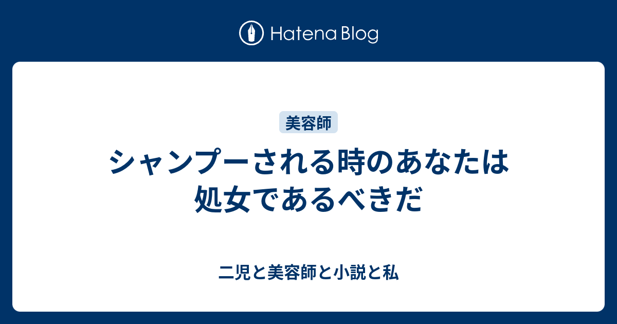 シャンプーされる時のあなたは処女であるべきだ 二児と美容師と小説と私