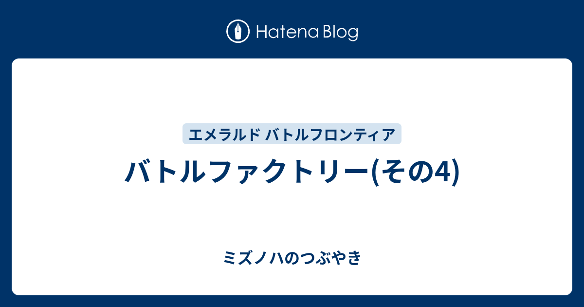 バトルファクトリー その4 ミズノハのつぶやき