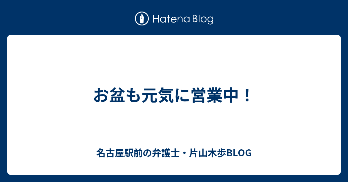 お盆も元気に営業中！ 名古屋駅前の弁護士・片山木歩blog