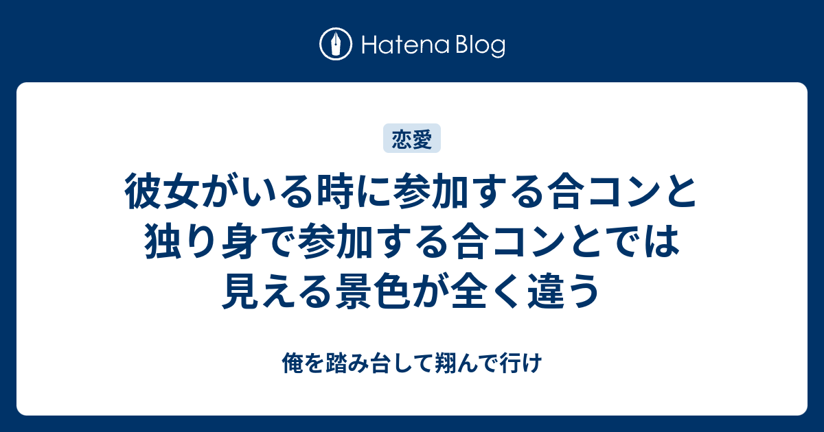 彼女がいる時に参加する合コンと独り身で参加する合コンとでは見える景色が全く違う 俺を踏み台して翔んで行け