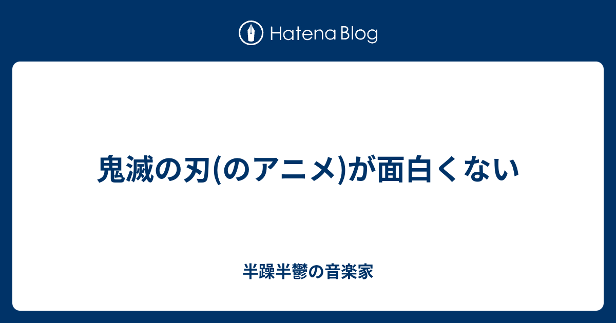 鬼滅の刃 のアニメ が面白くない 半躁半鬱の音楽家