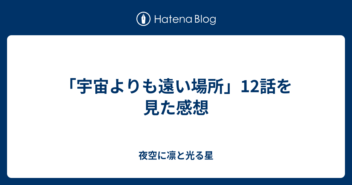 宇宙よりも遠い場所 12話を見た感想 夜空に凛と光る星