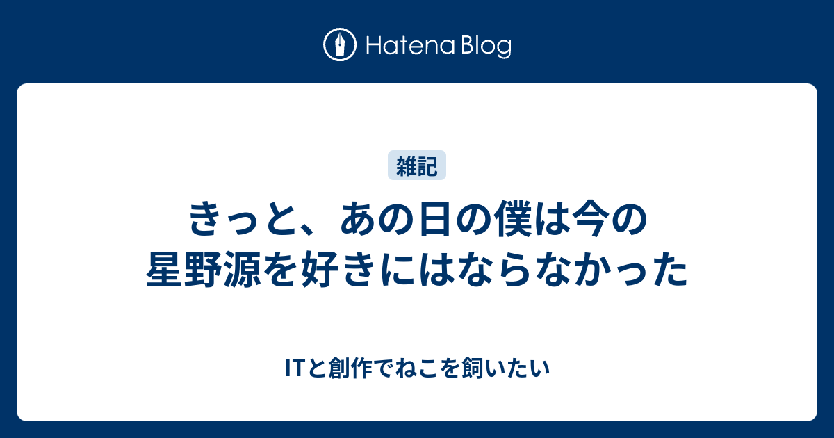 きっと、あの日の僕は今の星野源を好きにはならなかった - ITと創作で