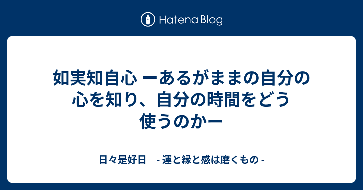 如実知自心 ーあるがままの自分の心を知り 自分の時間をどう使うのかー 日々是好日 運と縁と感は磨くもの