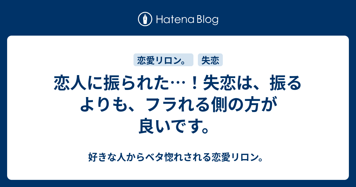 恋人に振られた 失恋は 振るよりも フラれる側の方が良いです 好きな人からベタ惚れされる恋愛リロン