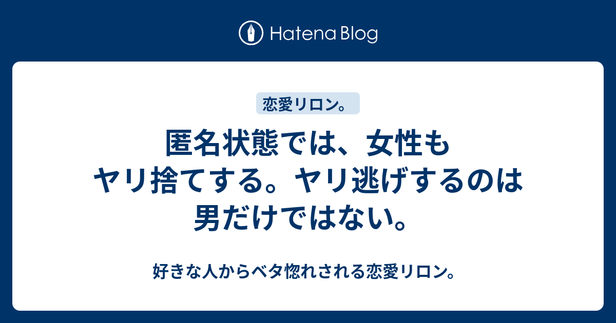 匿名状態では 女性もヤリ捨てする ヤリ逃げするのは男だけではない 好きな人からベタ惚れされる恋愛リロン