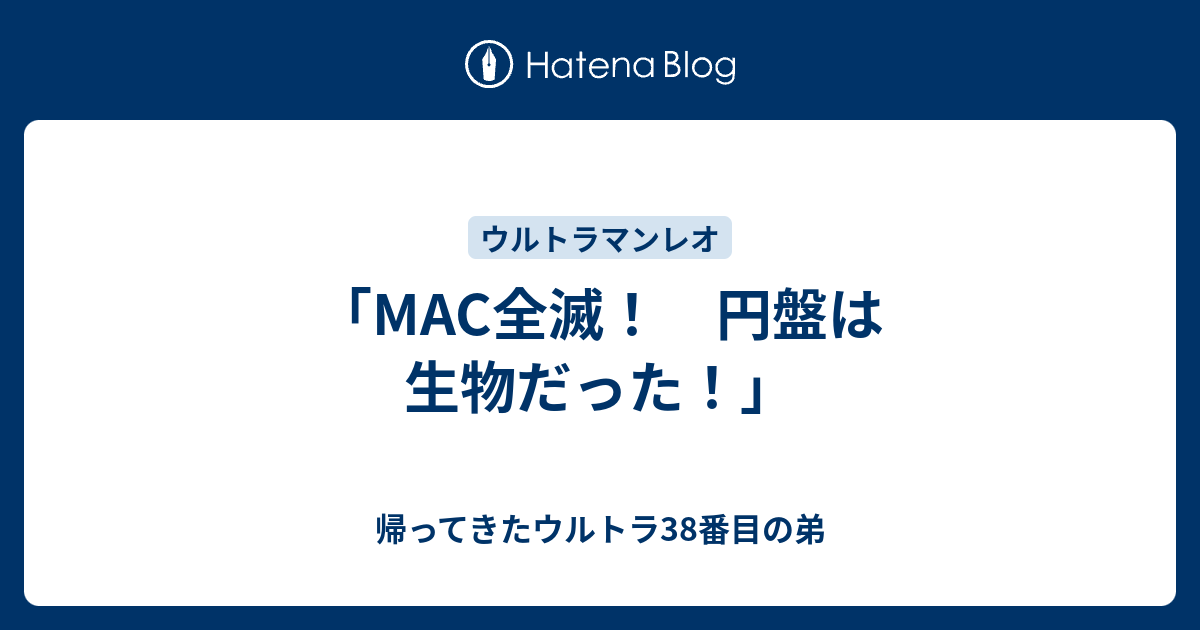 Mac全滅 円盤は生物だった 帰ってきたウルトラ38番目の弟