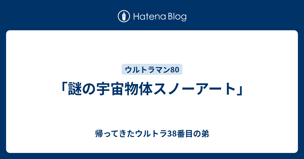 謎の宇宙物体スノーアート」 - 帰ってきたウルトラ38番目の弟
