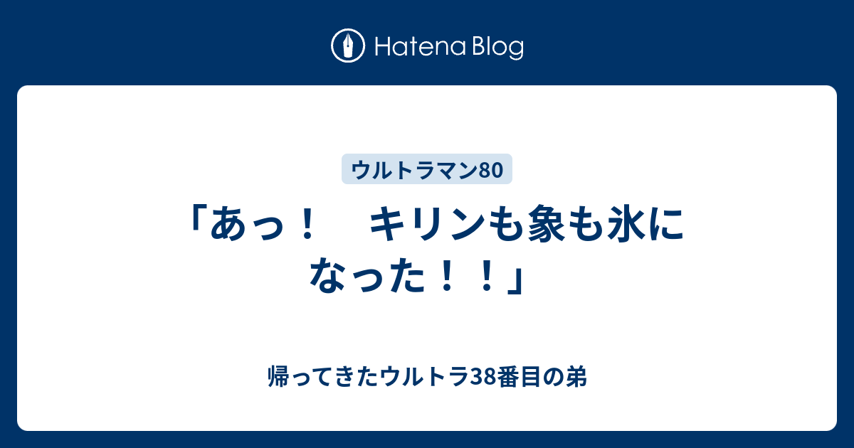 あっ キリンも象も氷になった 帰ってきたウルトラ38番目の弟