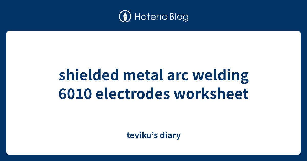 shielded metal arc welding 6010 electrodes worksheet teviku’s diary