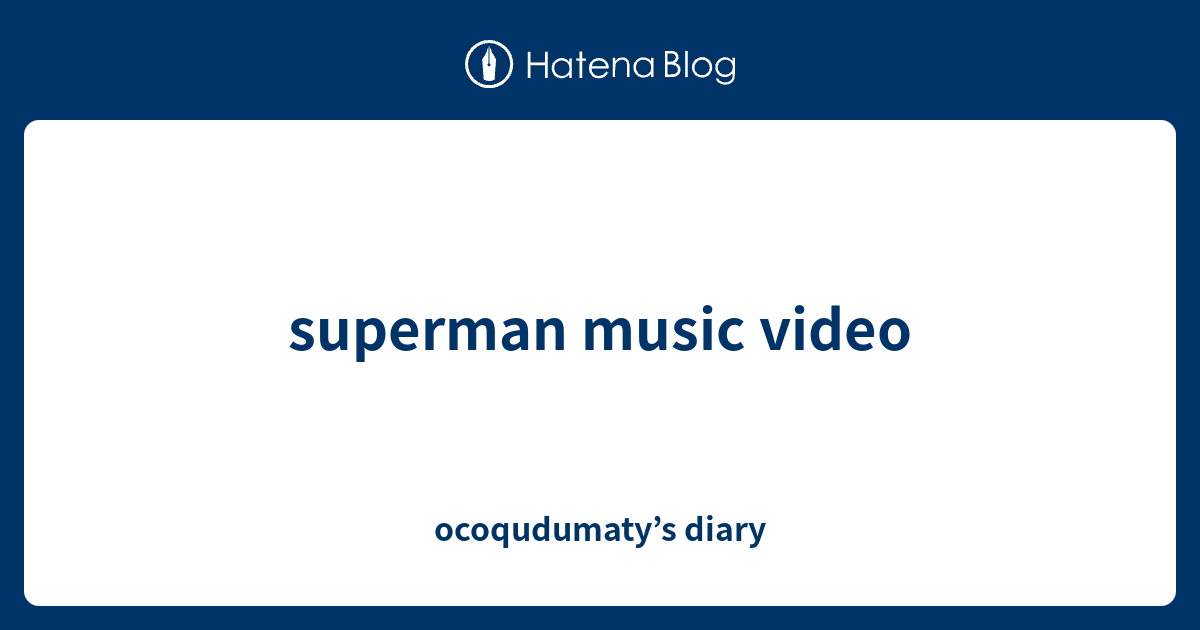 superman music video - ocoqudumaty’s diary