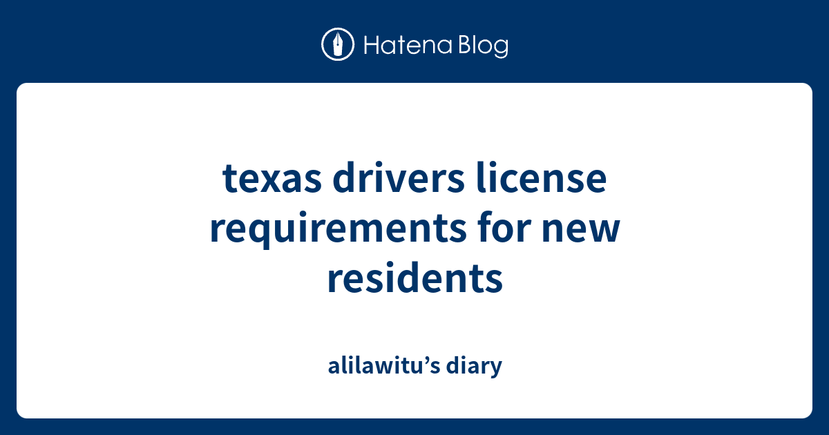 texas drivers license requirements for new residents alilawitu’s diary