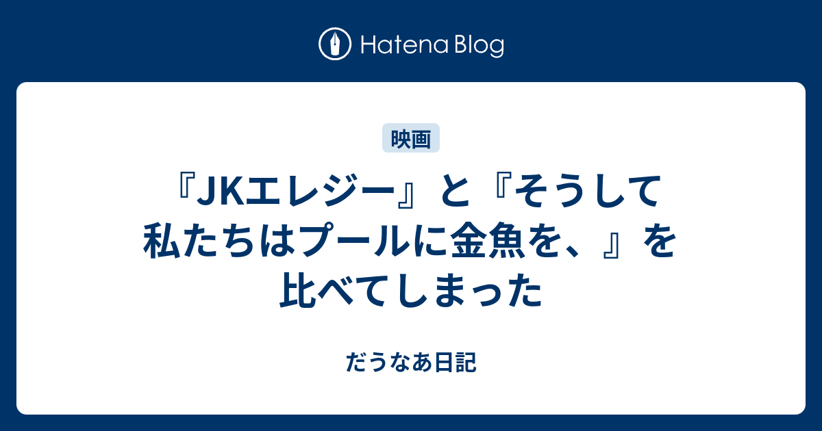 Jkエレジー と そうして私たちはプールに金魚を を比べてしまった だうなあ日記