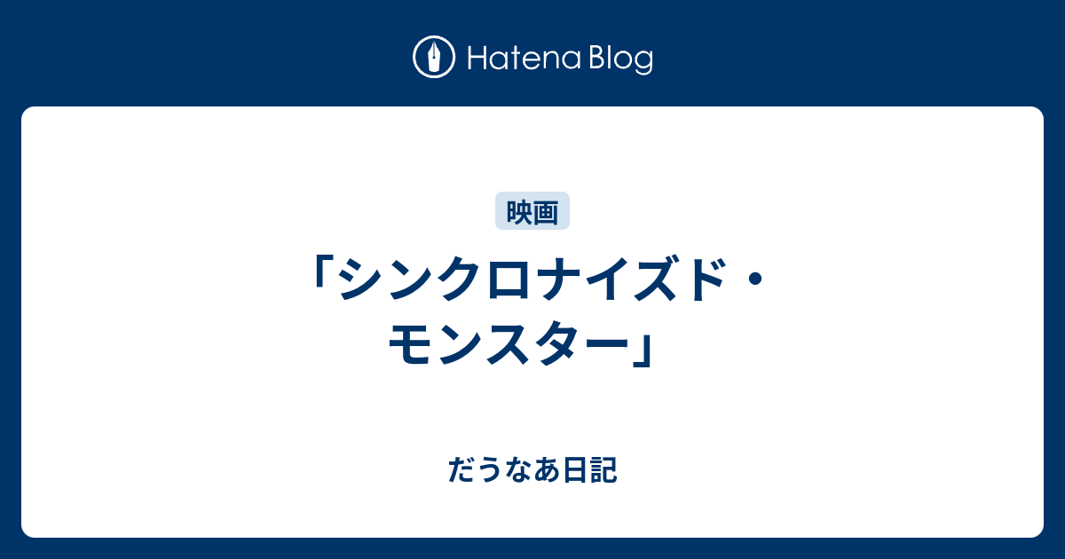 シンクロナイズド モンスター だうなあ日記