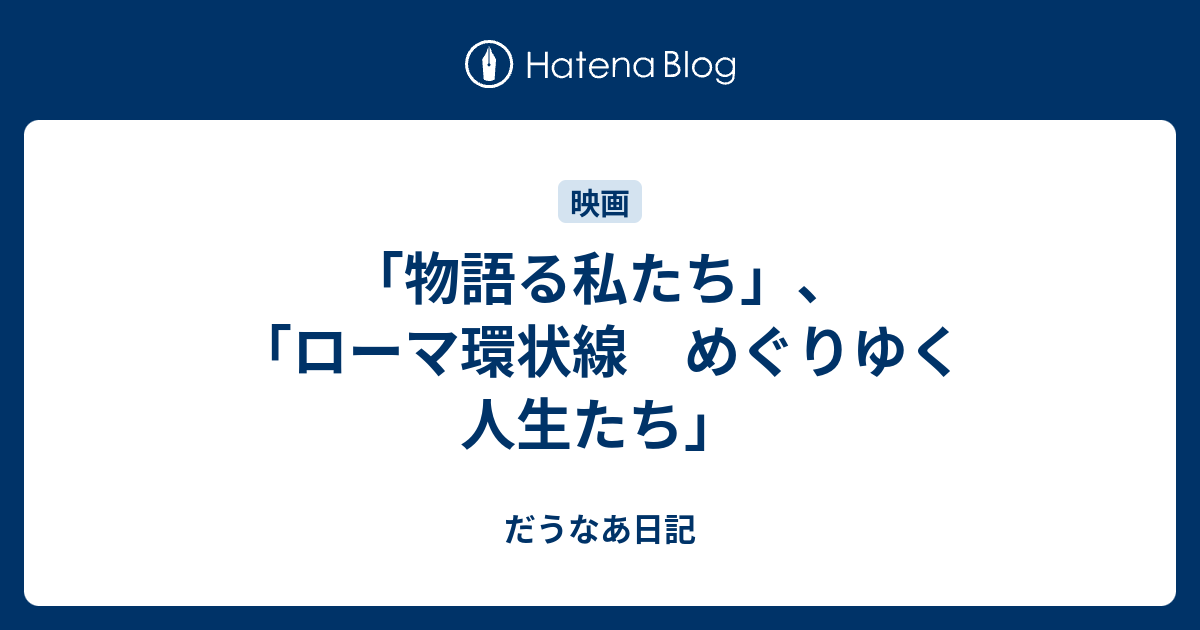 物語る私たち ローマ環状線 めぐりゆく人生たち だうなあ日記