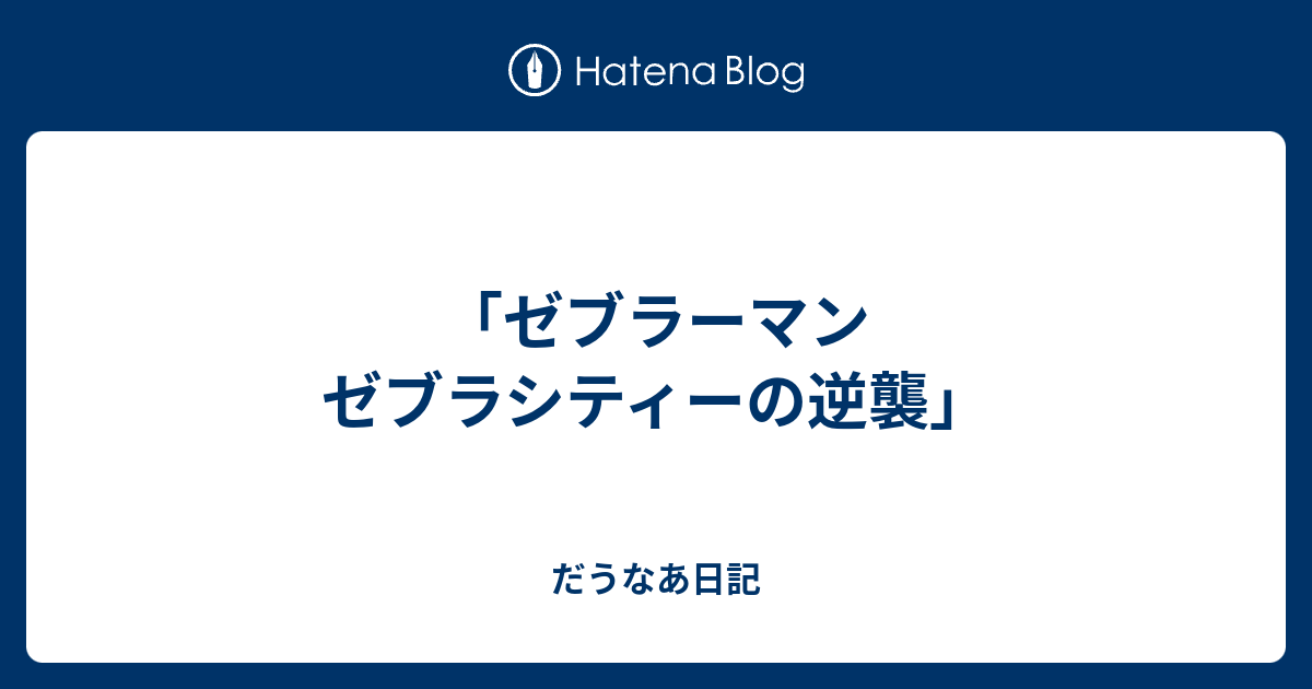 ゼブラーマン ゼブラシティーの逆襲 だうなあ日記