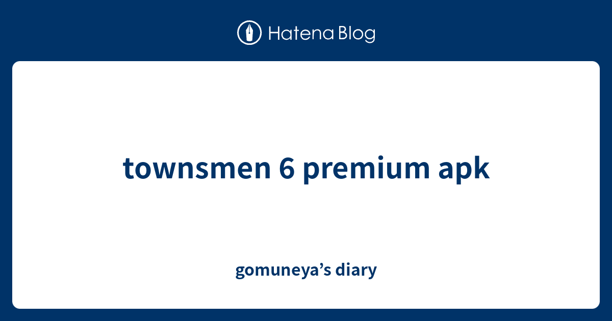 townsmen 6 premium apk gomuneya’s diary
