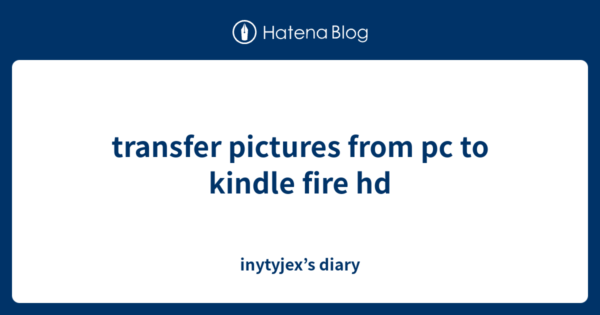 transfer pictures from pc to kindle fire hd inytyjex’s diary