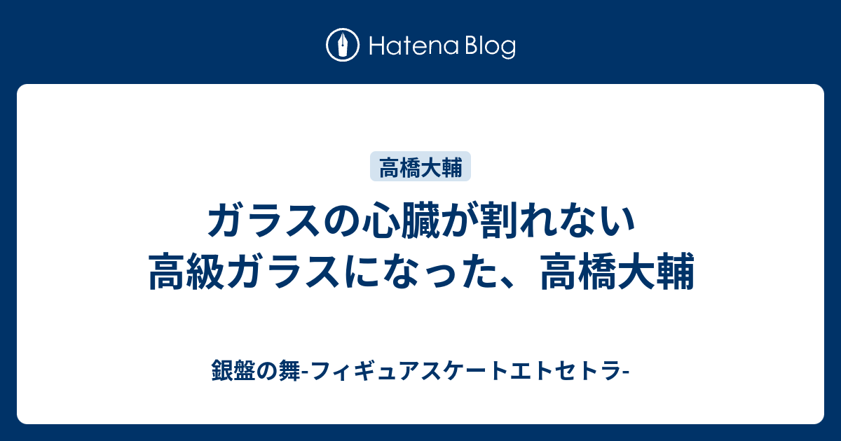 ガラスの心臓が割れない高級ガラスになった 高橋大輔 銀盤の舞 フィギュアスケートエトセトラ