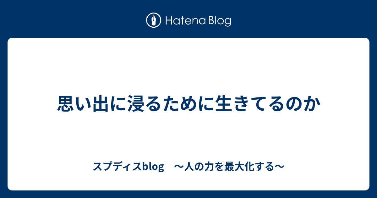 思い出に浸るために生きてるのか スプディスblog 人の力を最大化する