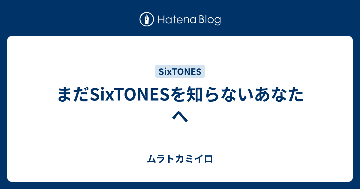 まだSixTONESを知らないあなたへ - ムラトカミイロ