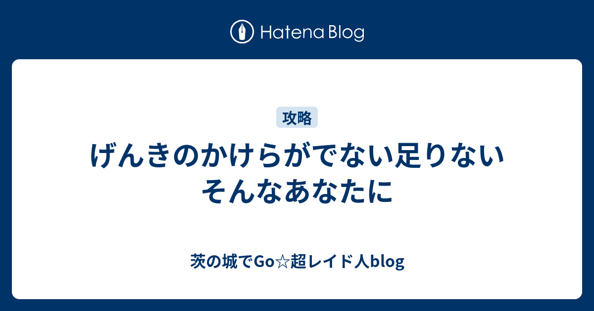 げんきのかけらがでない足りないそんなあなたに 茨の城でgo 超レイド人blog