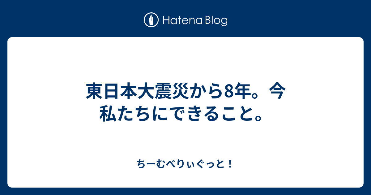 東日本大震災から8年。今私たちにできること。 ちーむべりぃぐっと！