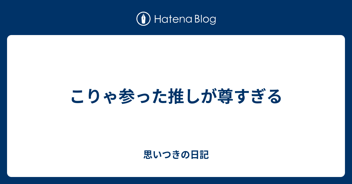 こりゃ参った推しが尊すぎる 思いつきの日記