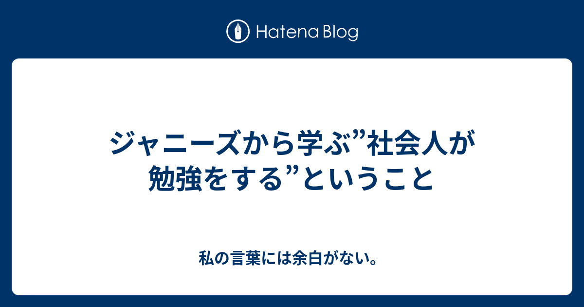 ジャニーズから学ぶ 社会人が勉強をする ということ 私の言葉には余白がない