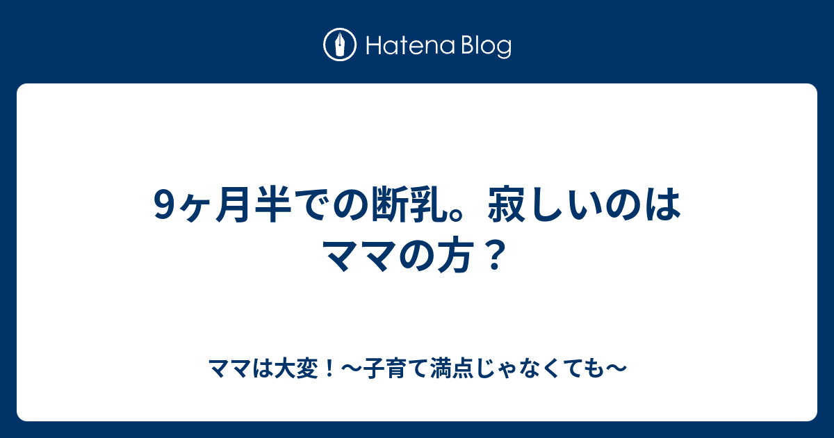 9ヶ月半での断乳 寂しいのはママの方 ママは大変 子育て満点じゃなくても