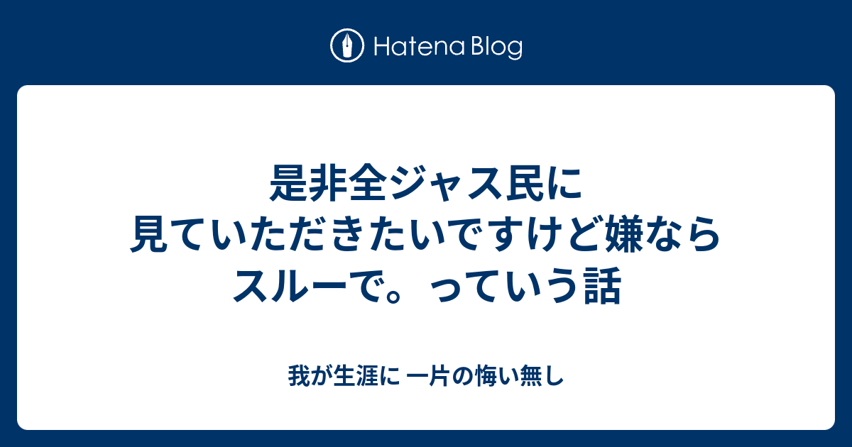 是非全ジャス民に見ていただきたいですけど嫌ならスルーで っていう話 我が生涯に 一片の悔い無し