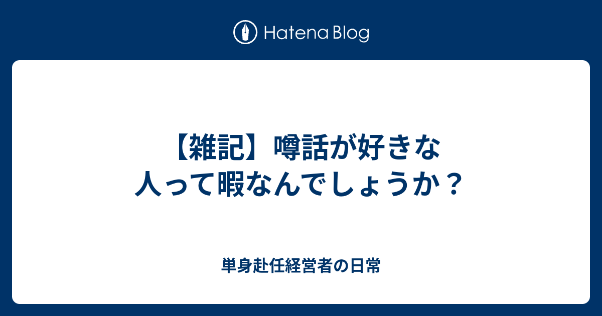 雑記 噂話が好きな人って暇なんでしょうか 単身赴任経営者の日常