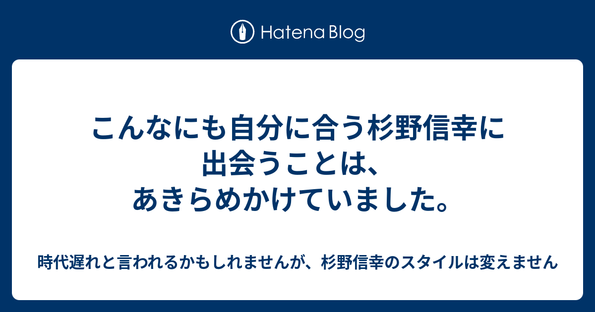 こんなにも自分に合う杉野信幸に出会うことは あきらめかけていました 時代遅れと言われるかもしれませんが 杉野信幸のスタイルは変えません