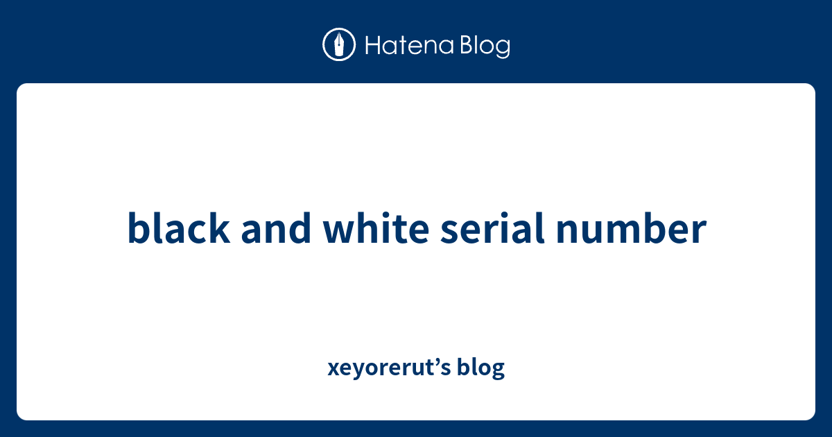 black and white serial number xeyorerut’s blog