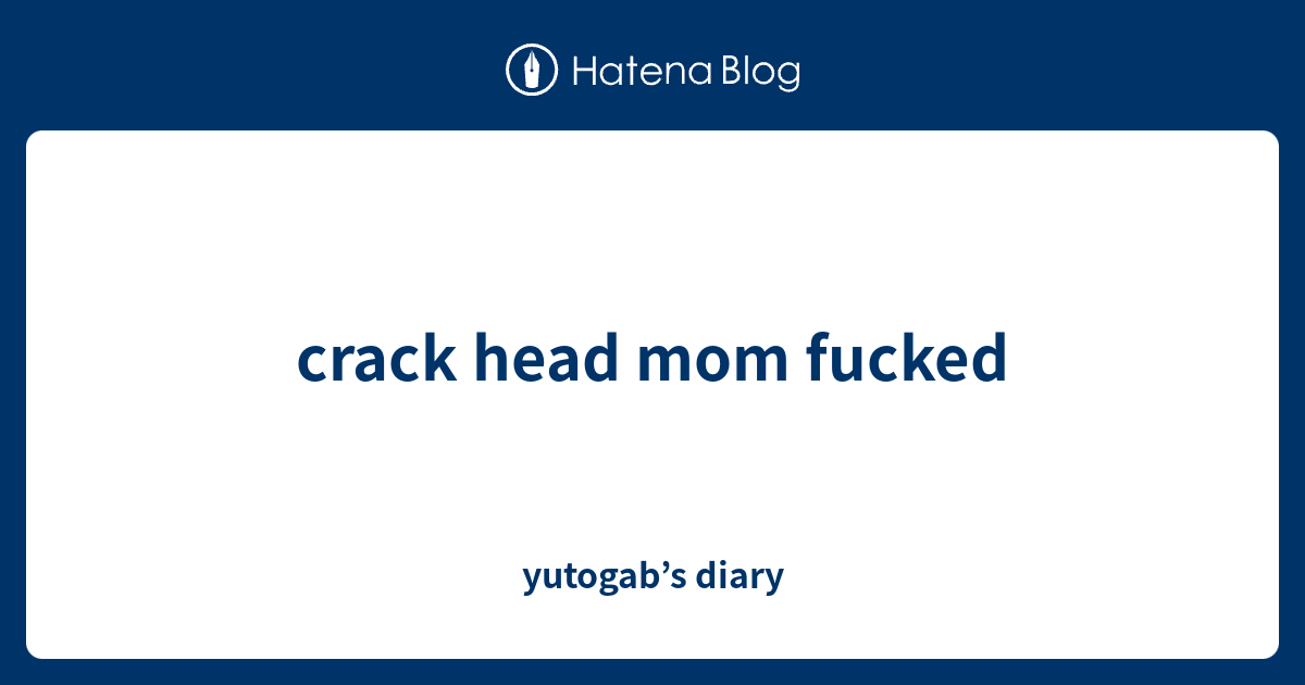 Crack Head Mom Fucked Yutogabs Diary 