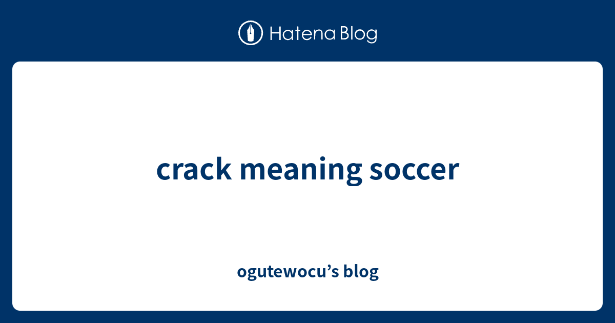 crack meaning soccer ogutewocu’s blog