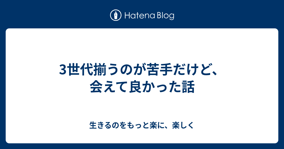 3世代揃うのが苦手だけど、会えて良かった話 - 生きるのをもっと楽に、楽しく