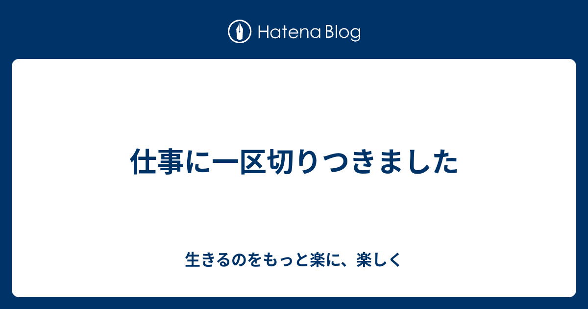 仕事に一区切りつきました - 生きるのをもっと楽に、楽しく