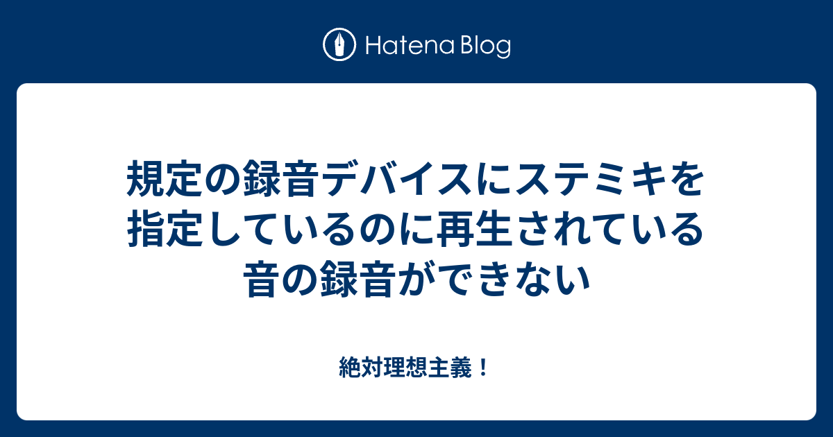 規定の録音デバイスにステミキを指定しているのに再生されている音の録音ができない 絶対理想主義