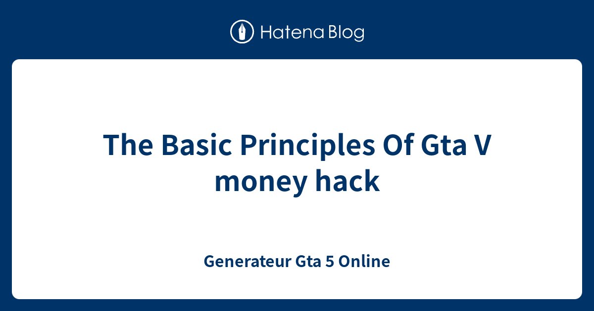 The Basic Principles Of Gta V money hack - Generateur Gta 5 Online