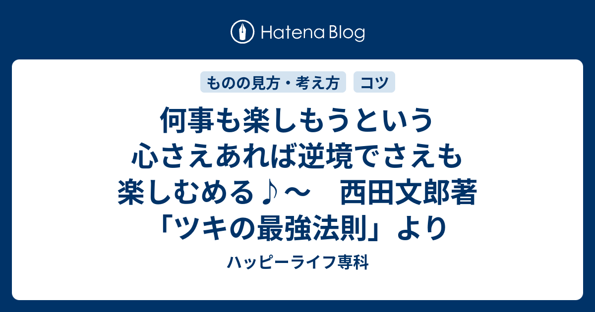 何事も楽しもうという心さえあれば逆境でさえも楽しむめる 西田文郎著 ツキの最強法則 より ハッピーライフ専科