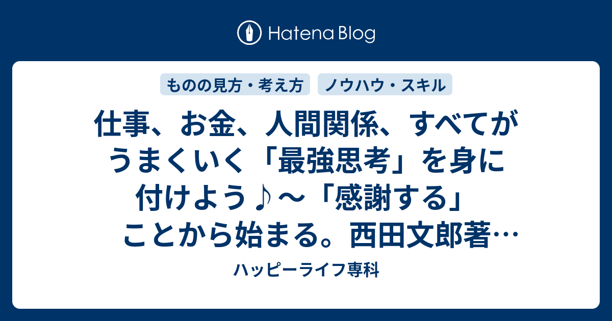 仕事 お金 人間関係 すべてがうまくいく 最強思考 を身に付けよう 感謝する ことから始まる 西田文郎著 ツキの最強法則 より ハッピーライフ専科