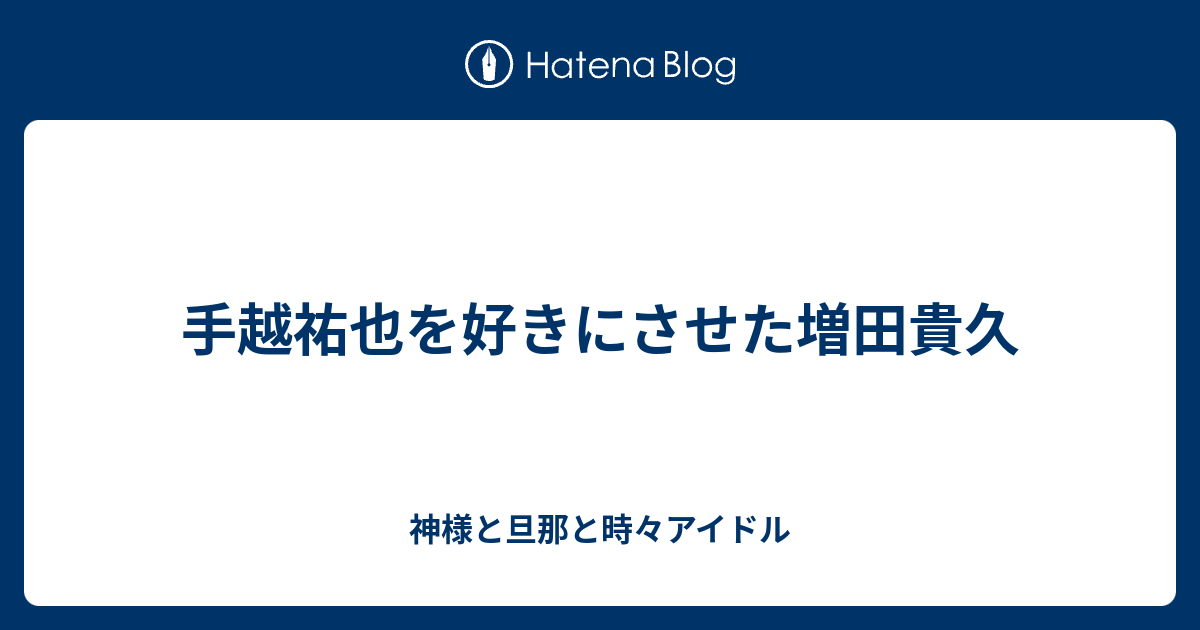 手越祐也を好きにさせた増田貴久 神様と旦那と時々アイドル